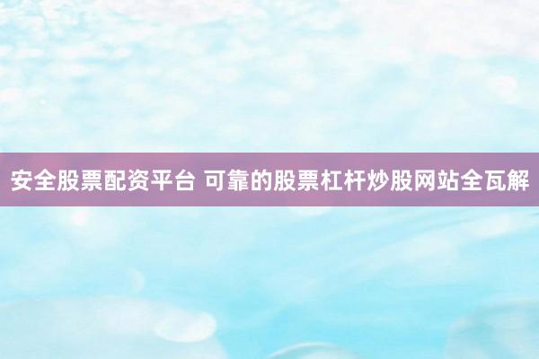 安全股票配资平台 可靠的股票杠杆炒股网站全瓦解