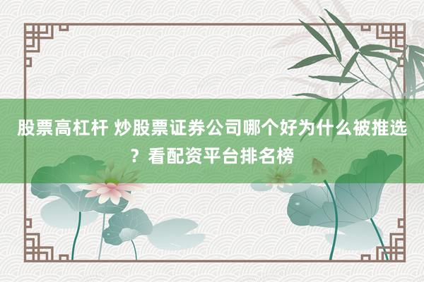 股票高杠杆 炒股票证券公司哪个好为什么被推选？看配资平台排名榜