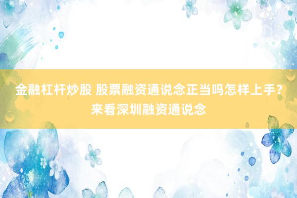 金融杠杆炒股 股票融资通说念正当吗怎样上手？来看深圳融资通说念