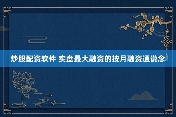 炒股配资软件 实盘最大融资的按月融资通说念