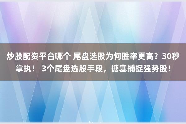 炒股配资平台哪个 尾盘选股为何胜率更高？30秒掌执！ 3个尾盘选股手段，搪塞捕捉强势股！