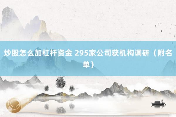 炒股怎么加杠杆资金 295家公司获机构调研（附名单）