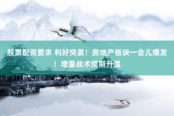 股票配资要求 利好突袭！房地产板块一会儿爆发！增量战术预期升温