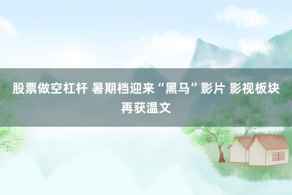 股票做空杠杆 暑期档迎来“黑马”影片 影视板块再获温文