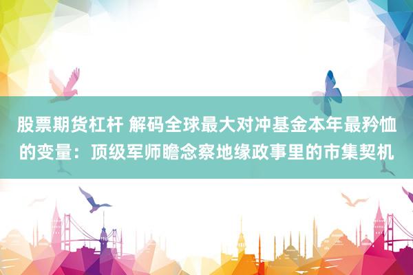 股票期货杠杆 解码全球最大对冲基金本年最矜恤的变量：顶级军师瞻念察地缘政事里的市集契机