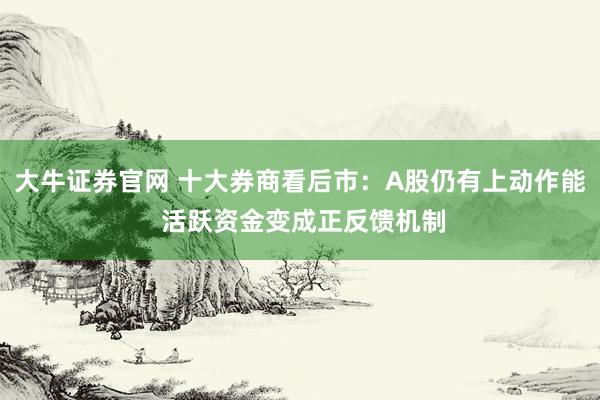大牛证券官网 十大券商看后市：A股仍有上动作能 活跃资金变成正反馈机制