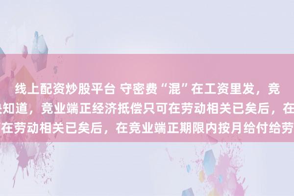 线上配资炒股平台 守密费“混”在工资里发，竞业规联盟定建树吗 判决知道，竞业端正经济抵偿只可在劳动相关已矣后，在竞业端正期限内按月给付给劳动者
