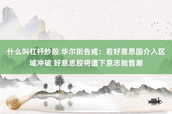 什么叫杠杆炒股 华尔街告戒：若好意思国介入区域冲破 好意思股将遭下意志抛售潮