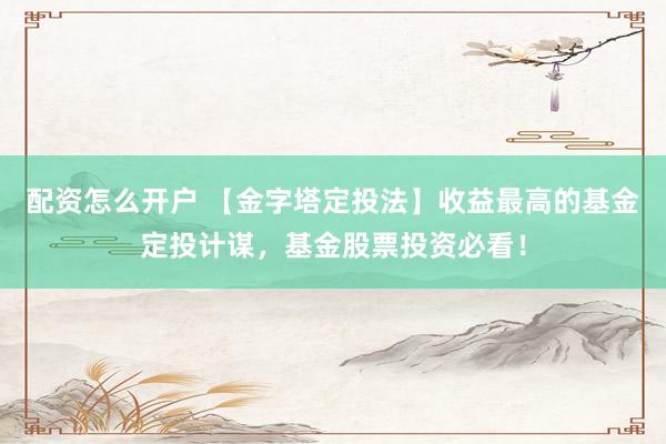 配资怎么开户 【金字塔定投法】收益最高的基金定投计谋，基金股票投资必看！