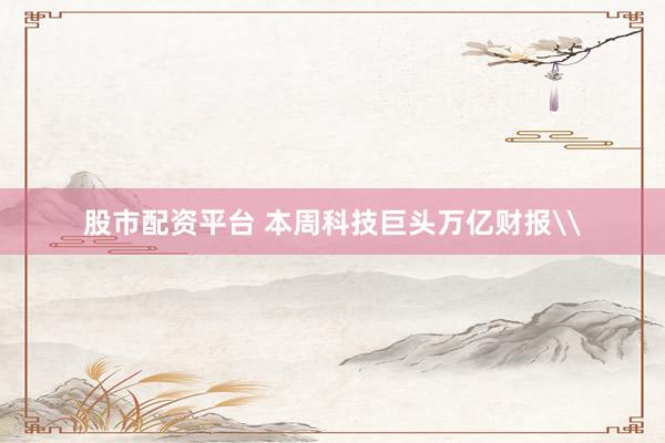 股市配资平台 本周科技巨头万亿财报\