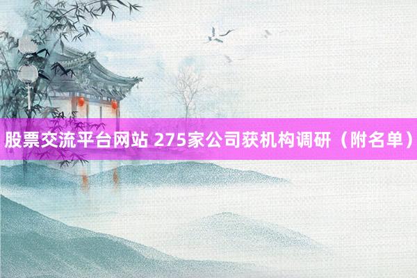 股票交流平台网站 275家公司获机构调研（附名单）