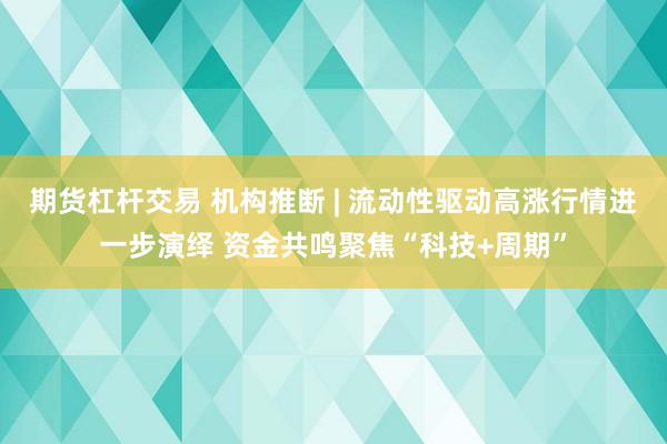 期货杠杆交易 机构推断 | 流动性驱动高涨行情进一步演绎 资金共鸣聚焦“科技+周期”