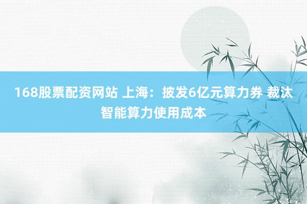 168股票配资网站 上海：披发6亿元算力券 裁汰智能算力使用成本