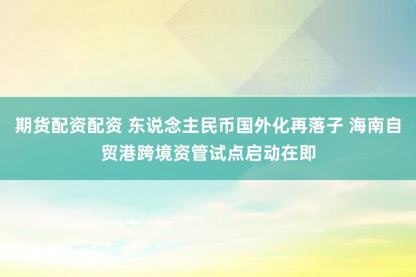 期货配资配资 东说念主民币国外化再落子 海南自贸港跨境资管试点启动在即