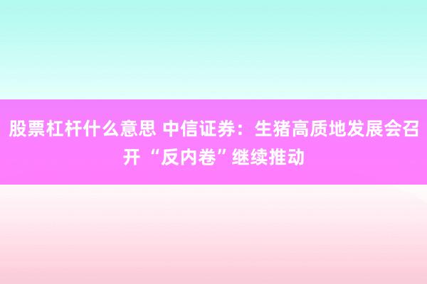 股票杠杆什么意思 中信证券：生猪高质地发展会召开 “反内卷”继续推动