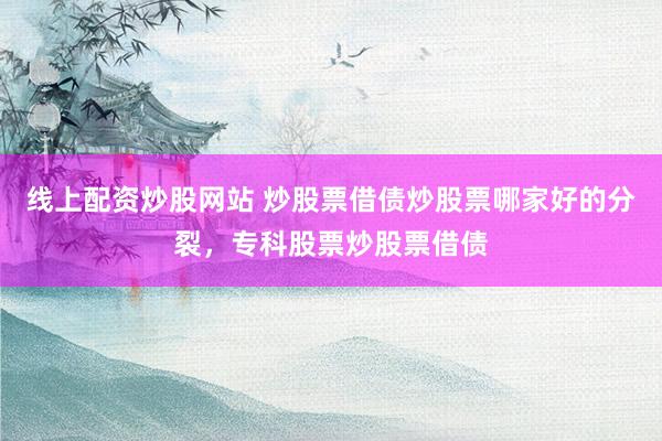 线上配资炒股网站 炒股票借债炒股票哪家好的分裂，专科股票炒股票借债