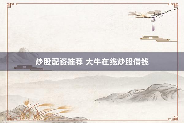 炒股配资推荐 大牛在线炒股借钱