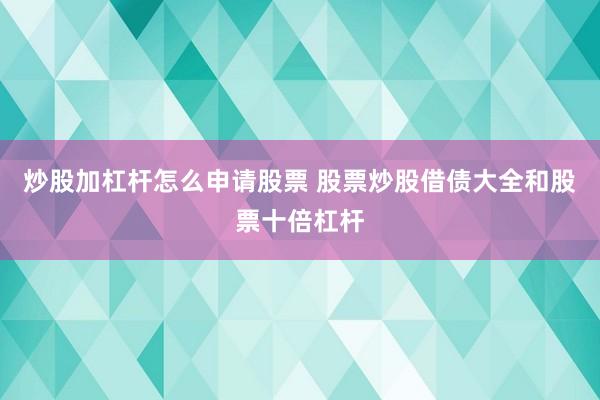 炒股加杠杆怎么申请股票 股票炒股借债大全和股票十倍杠杆