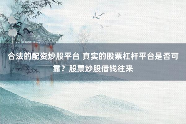 合法的配资炒股平台 真实的股票杠杆平台是否可靠？股票炒股借钱往来