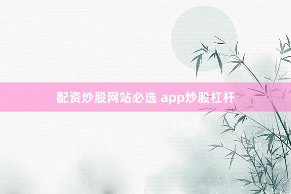 配资炒股网站必选 app炒股杠杆