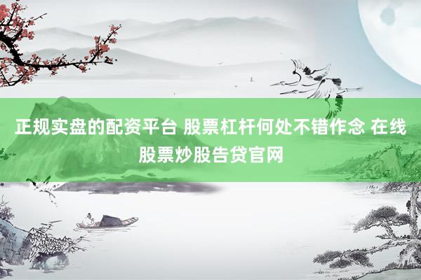 正规实盘的配资平台 股票杠杆何处不错作念 在线股票炒股告贷官网