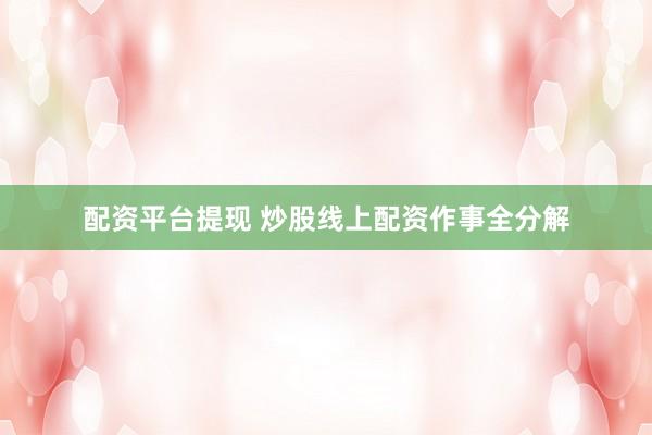 配资平台提现 炒股线上配资作事全分解