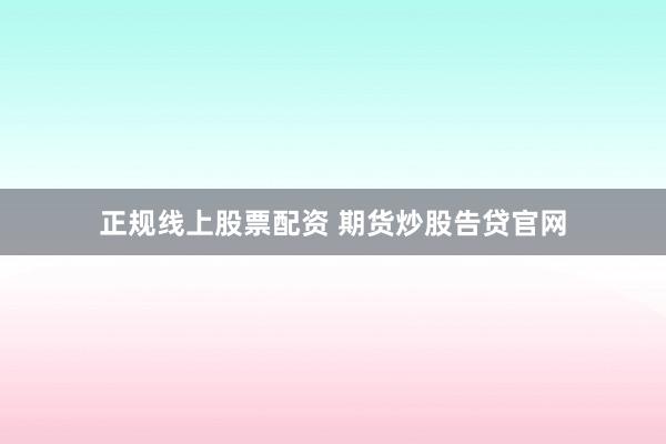 正规线上股票配资 期货炒股告贷官网