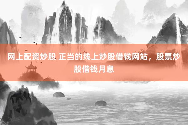 网上配资炒股 正当的线上炒股借钱网站，股票炒股借钱月息