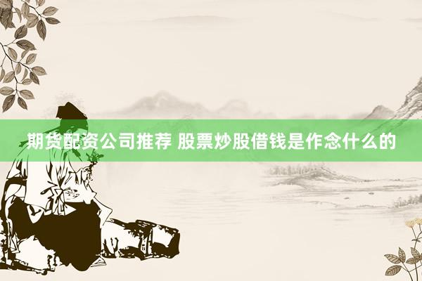 期货配资公司推荐 股票炒股借钱是作念什么的