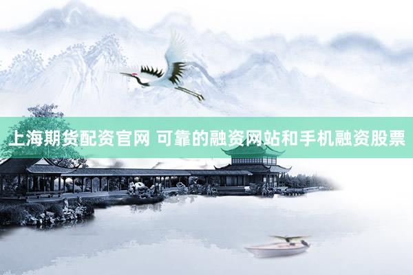 上海期货配资官网 可靠的融资网站和手机融资股票