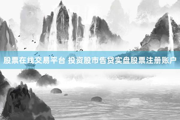 股票在线交易平台 投资股市告贷实盘股票注册账户