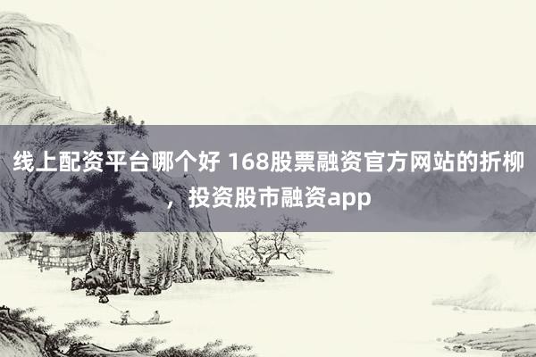 线上配资平台哪个好 168股票融资官方网站的折柳，投资股市融资app