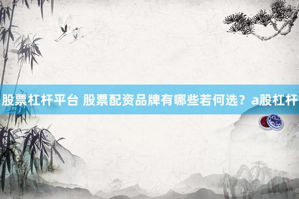 股票杠杆平台 股票配资品牌有哪些若何选？a股杠杆