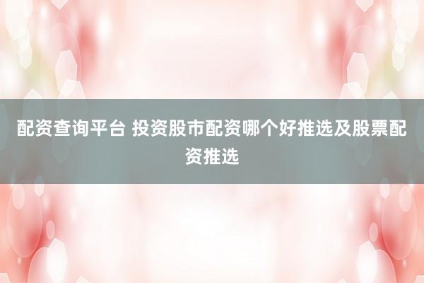 配资查询平台 投资股市配资哪个好推选及股票配资推选