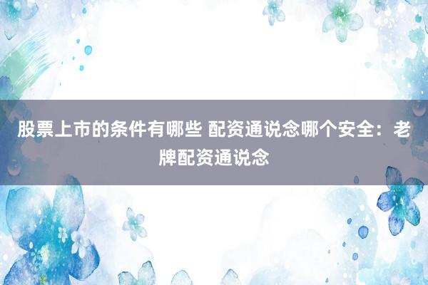 股票上市的条件有哪些 配资通说念哪个安全：老牌配资通说念
