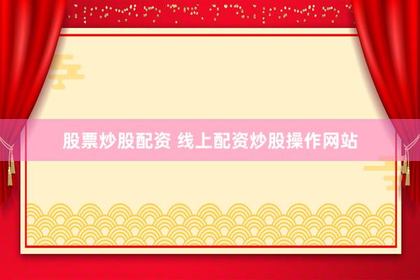 股票炒股配资 线上配资炒股操作网站