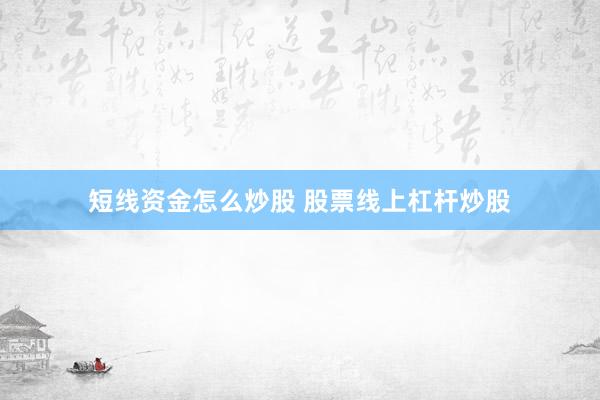 短线资金怎么炒股 股票线上杠杆炒股