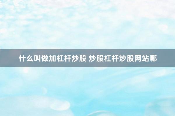什么叫做加杠杆炒股 炒股杠杆炒股网站哪