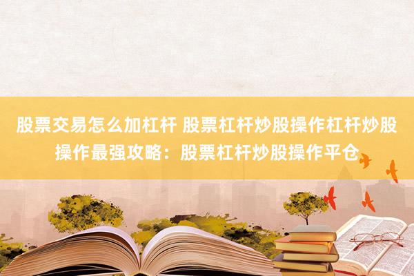 股票交易怎么加杠杆 股票杠杆炒股操作杠杆炒股操作最强攻略：股票杠杆炒股操作平仓