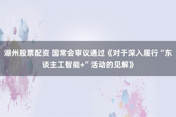 湖州股票配资 国常会审议通过《对于深入履行“东谈主工智能+”活动的见解》