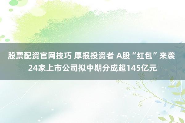 股票配资官网技巧 厚报投资者 A股“红包”来袭 24家上市公司拟中期分成超145亿元