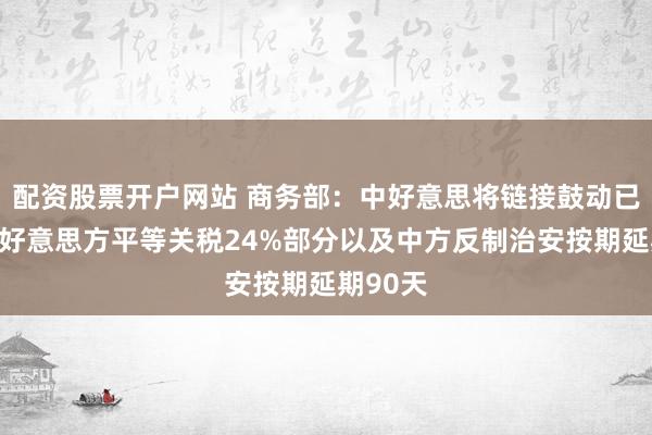 配资股票开户网站 商务部：中好意思将链接鼓动已暂停的好意思方平等关税24%部分以及中方反制治安按期延期90天
