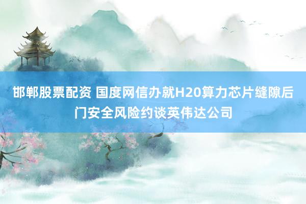 邯郸股票配资 国度网信办就H20算力芯片缝隙后门安全风险约谈英伟达公司