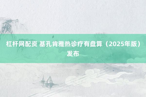 杠杆网配资 基孔肯雅热诊疗有盘算（2025年版）发布