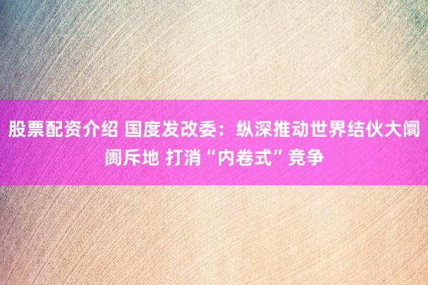 股票配资介绍 国度发改委：纵深推动世界结伙大阛阓斥地 打消“内卷式”竞争