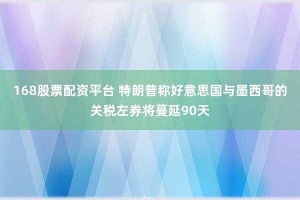 168股票配资平台 特朗普称好意思国与墨西哥的关税左券将蔓延90天