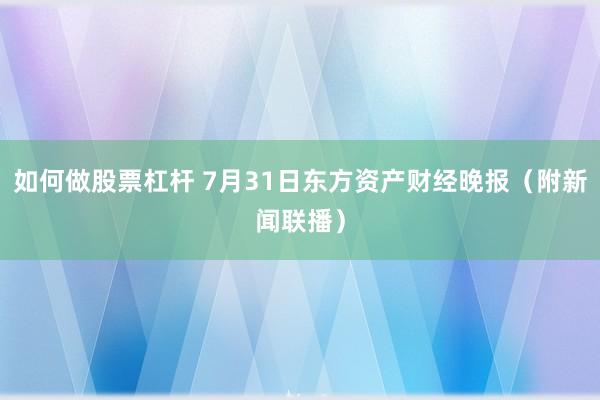 如何做股票杠杆 7月31日东方资产财经晚报（附新闻联播）