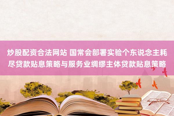 炒股配资合法网站 国常会部署实验个东说念主耗尽贷款贴息策略与服务业绸缪主体贷款贴息策略