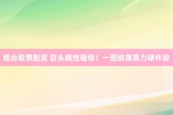 烟台股票配资 巨头随性砸钱！一图梳理算力硬件股