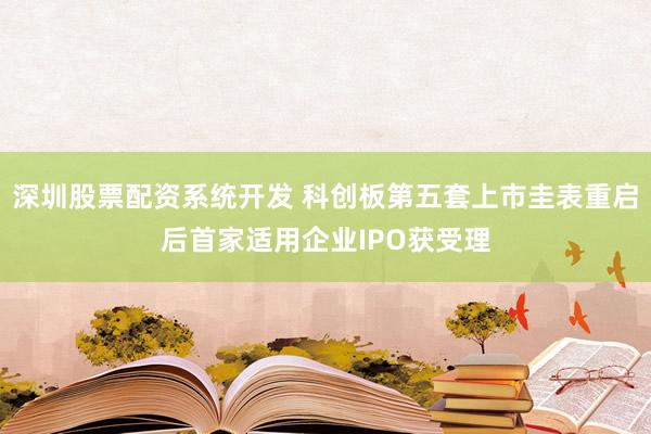 深圳股票配资系统开发 科创板第五套上市圭表重启后首家适用企业IPO获受理